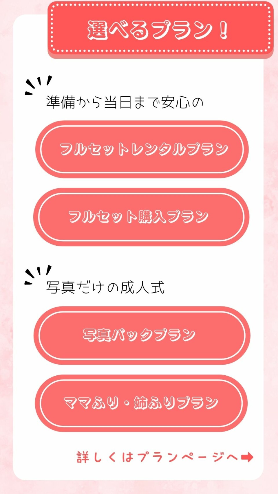 成人式振袖のレンタルプランについてのご案内です。準備から当日まで安心のフルセットレンタルプランとフルセット購入プラン。写真だけの成人式プランでは写真パックプランやママふり姉ふりプランがございます。