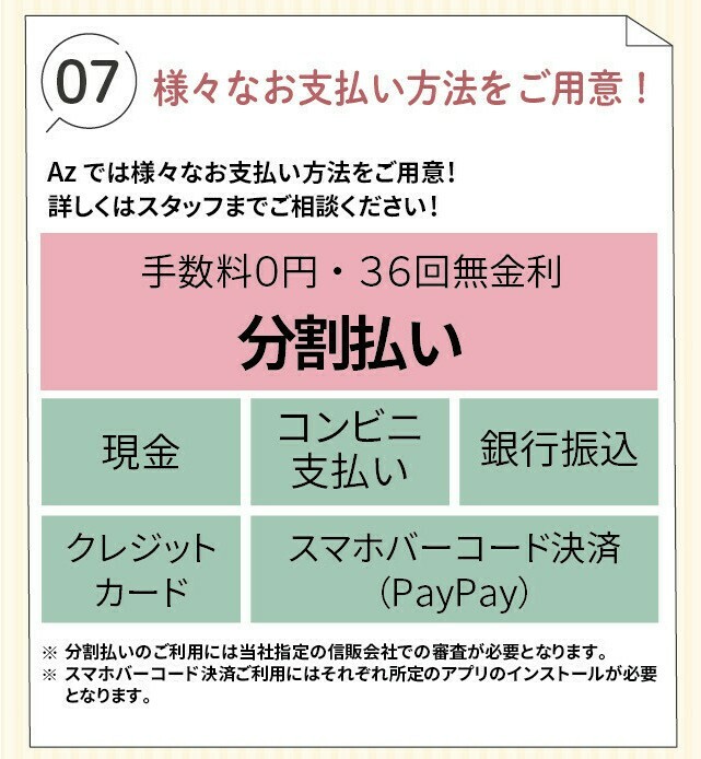 お支払い方法は、手数料0円・36回無金利の分割払い、現金、コンビニ支払い、銀行振込、クレジットカード、スマホバーコード決済(PayPay)をご用意しています。分割払いには当社指定の信販会社での審査が、スマホバーコード決済には所定のアプリのインストールが必要です