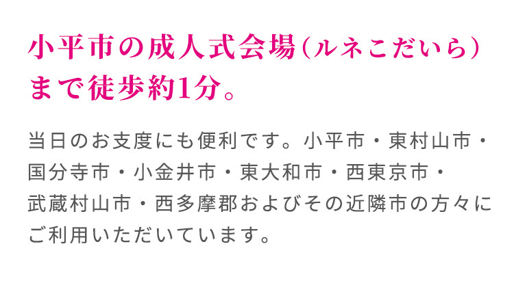 東京都小平市の成人式サロンKiRARAルネこだいら駅前店は、小平市の成人式会場ルネこだいらまで徒歩約1分。当日のお支度にも便利で、小平市・東村山市・国分寺市・小金井市・東大和市・西東京市・武蔵村山市・西多摩郡およびその近隣市の方々にご利用いただいています